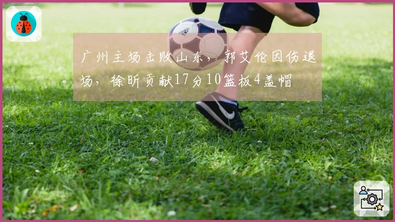 广州主场击败山东，郭艾伦因伤退场，徐昕贡献17分10篮板4盖帽