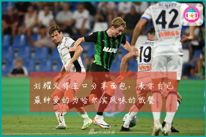 刘耀文将五口分享面包，表示自己最钟爱的为哈尔滨风味的俄餐