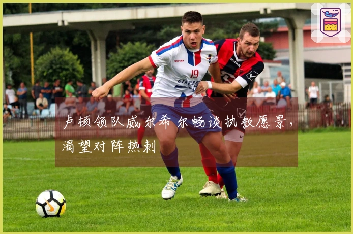 卢顿领队威尔希尔畅谈执教愿景，渴望对阵热刺