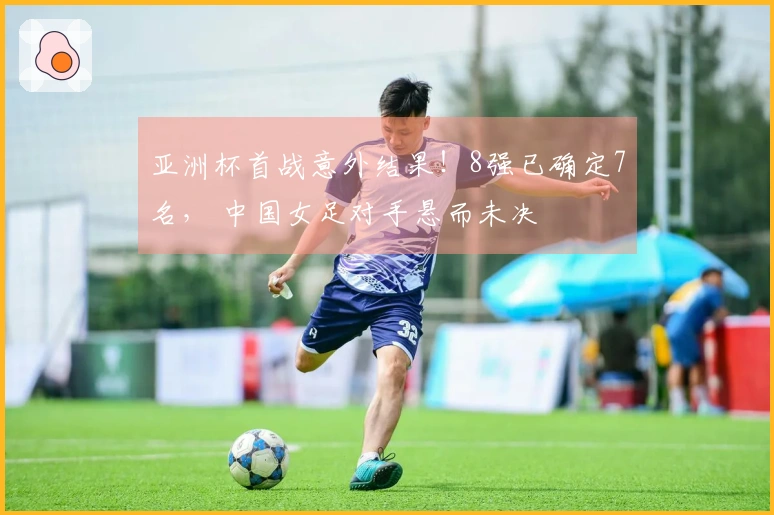 亚洲杯首战意外结果！8强已确定7名， 中国女足对手悬而未决