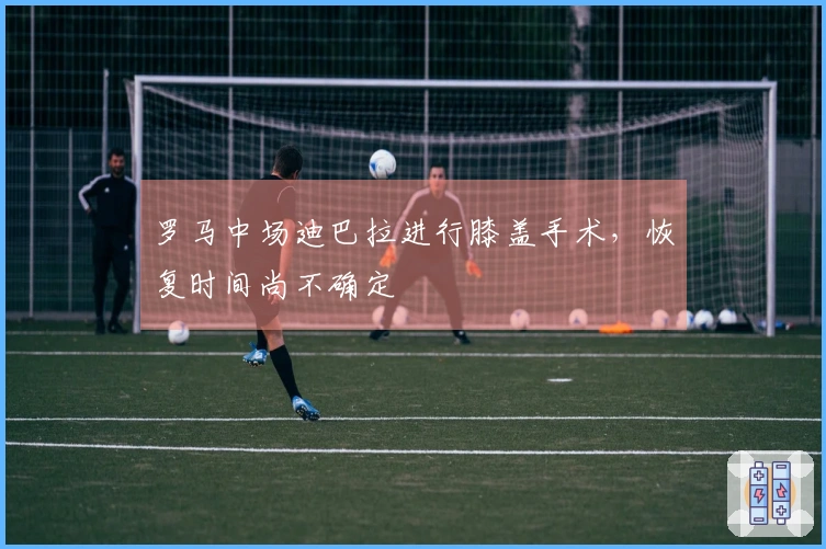 罗马中场迪巴拉进行膝盖手术，恢复时间尚不确定