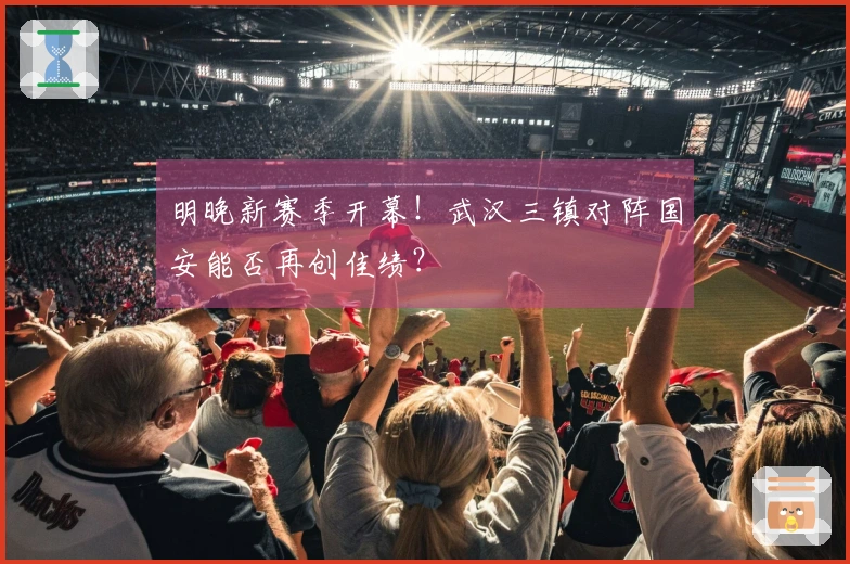 明晚新赛季开幕！武汉三镇对阵国安能否再创佳绩？