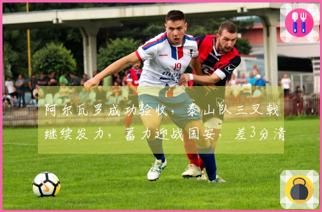 阿尔瓦罗成功验收，泰山队三叉戟继续发力，蓄力迎战国安，差3分清零