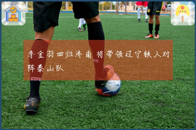 李金羽回归济南 将带领辽宁铁人对阵泰山队