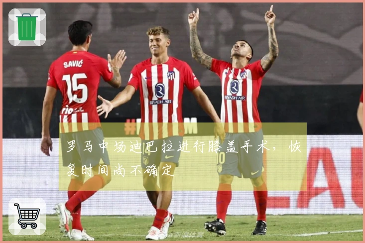 罗马中场迪巴拉进行膝盖手术，恢复时间尚不确定