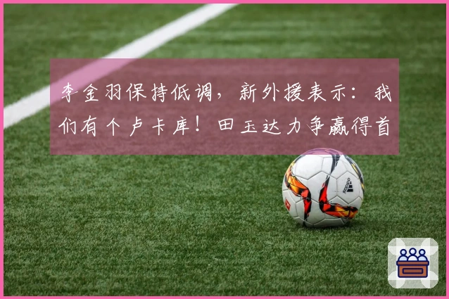 李金羽保持低调，新外援表示：我们有个卢卡库！田玉达力争赢得首胜。