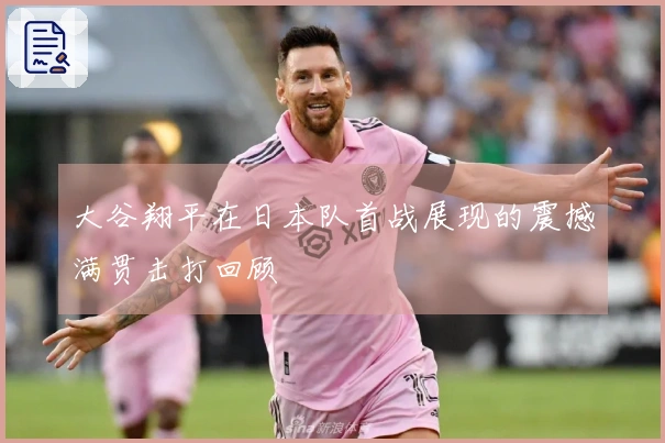 大谷翔平在日本队首战展现的震撼满贯击打回顾