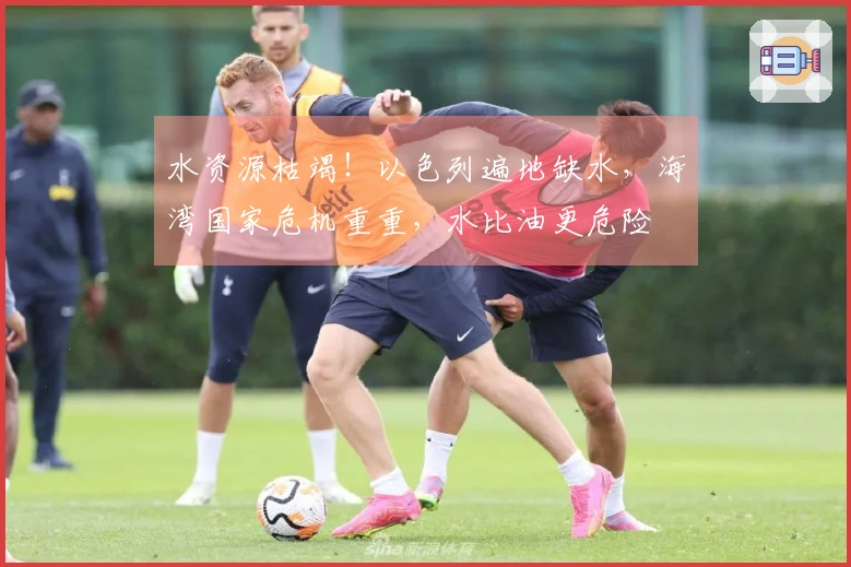 水资源枯竭！以色列遍地缺水，海湾国家危机重重，水比油更危险