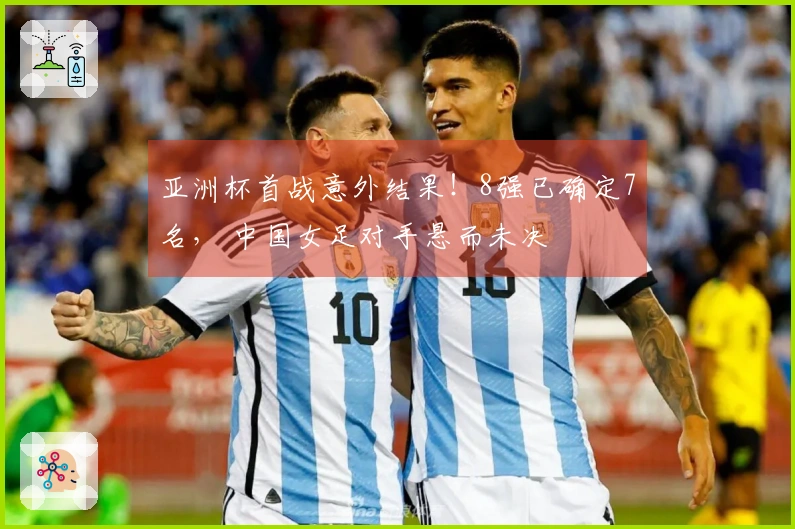 亚洲杯首战意外结果！8强已确定7名， 中国女足对手悬而未决