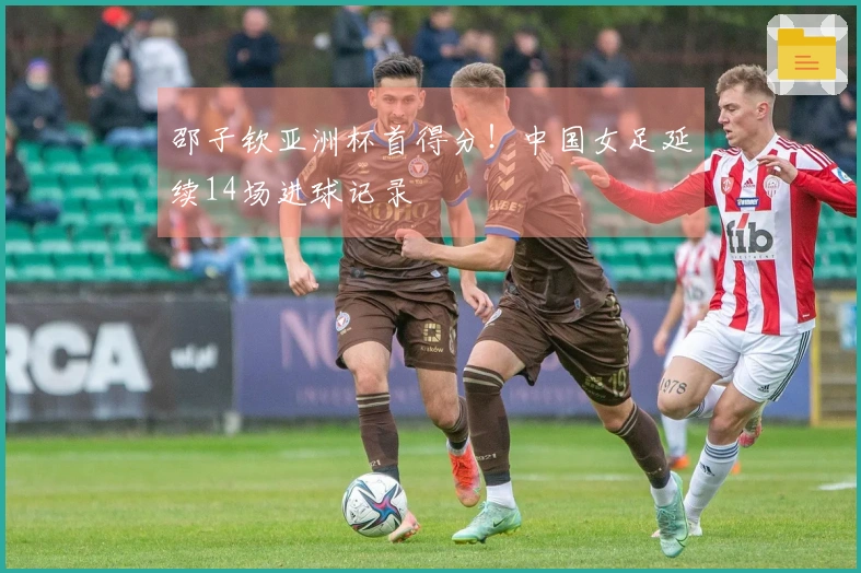 邵子钦亚洲杯首得分!中国女足延续14场进球记录