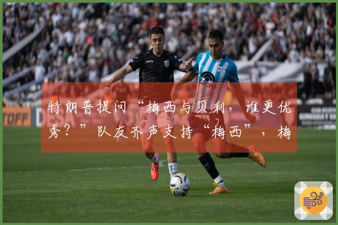 特朗普提问“梅西与贝利，谁更优秀？”队友齐声支持“梅西”，梅西默默微笑