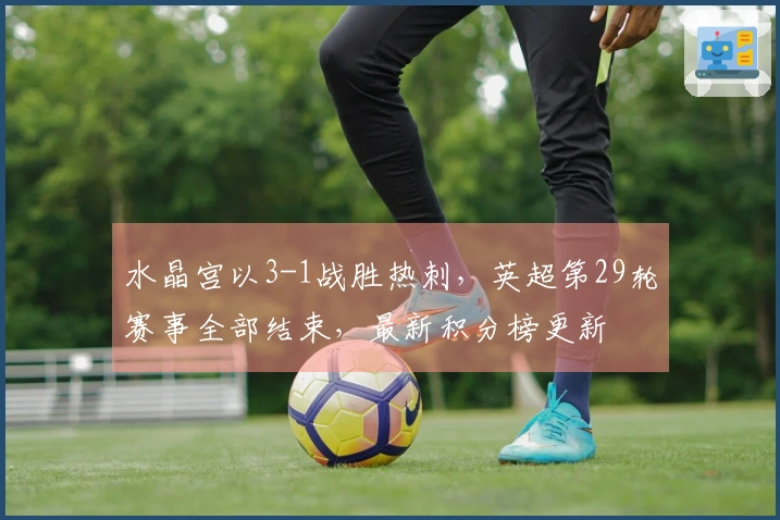 水晶宫以3-1战胜热刺，英超第29轮赛事全部结束，最新积分榜更新