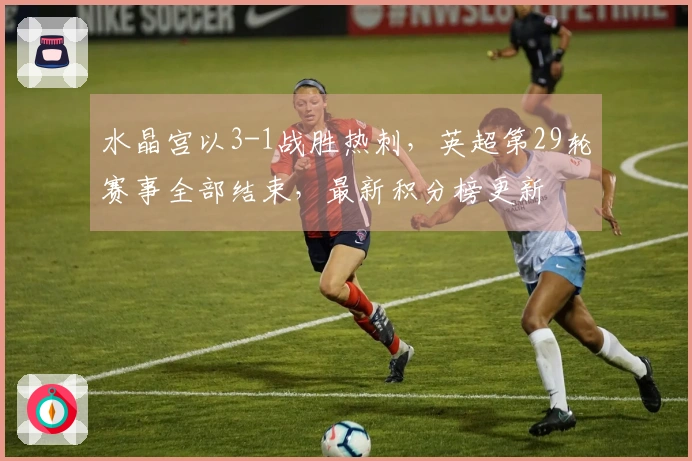 水晶宫以3-1战胜热刺,英超第29轮赛事全部结束,最新积分榜更新