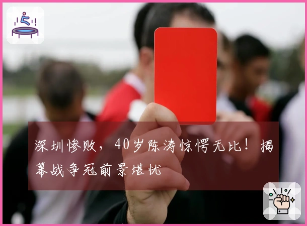 深圳惨败，40岁陈涛惊愕无比！揭幕战争冠前景堪忧