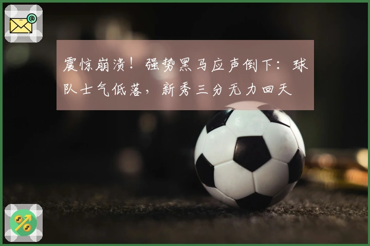 震惊崩溃！强势黑马应声倒下：球队士气低落，新秀三分无力回天