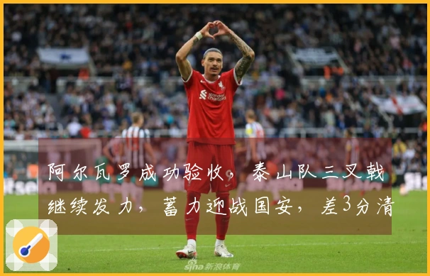 阿尔瓦罗成功验收，泰山队三叉戟继续发力，蓄力迎战国安，差3分清零