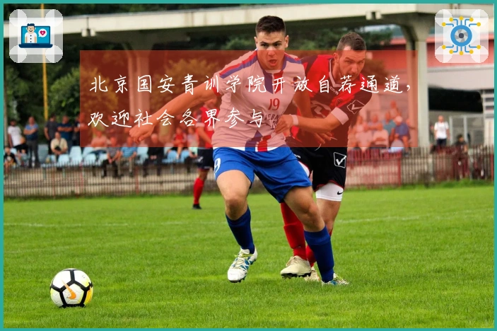 北京国安青训学院开放自荐通道，欢迎社会各界参与