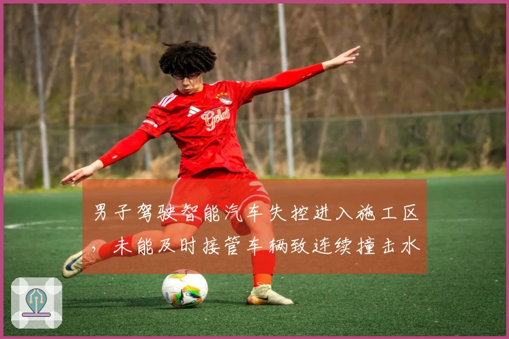 男子驾驶智能汽车失控进入施工区，未能及时接管车辆致连续撞击水马，事故视频曝光