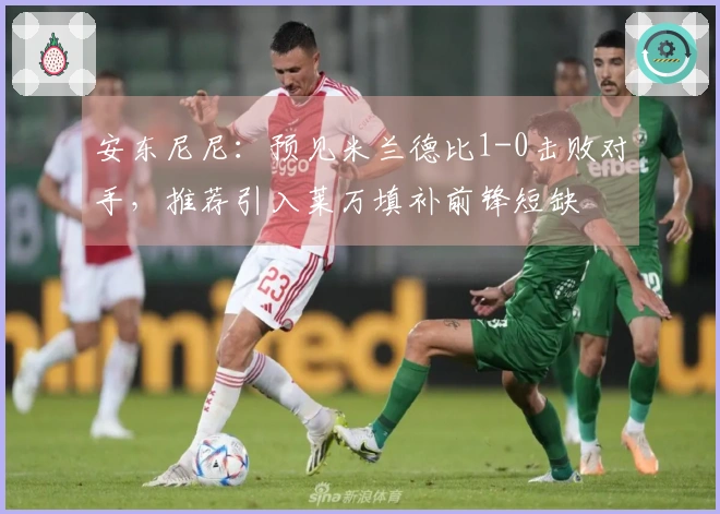 安东尼尼:预见米兰德比1-0击败对手,推荐引入莱万填补前锋短缺