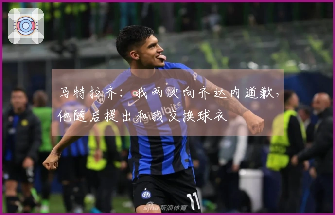 马特拉齐:我两次向齐达内道歉,他随后提出和我交换球衣